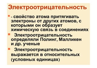 Электроотрицательность
 - свойство атома притягивать
электроны от других атомов, с
которыми он образует
химическую связь в соединениях
 Электроотрицательность
определяли Полинг, Малликен
и др. ученые
 Электроотрицательность
выражается в относительных
(условных единицах)
 