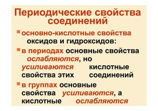Периодические свойства
соединений
 основно-кислотные свойства
оксидов и гидроксидов:
 в периодах основные свойства
ослабляются, но
усиливаются кислотные
свойства этих соединений
 в группах основные
свойства усиливаются, а
кислотные ослабляются
 