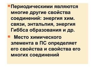Периодическими являются
многие другие свойства
соединений: энергия хим.
связи, энтальпия, энергия
Гиббса образования и др.
 Место химического
элемента в ПС определяет
его свойства и свойства его
многих соединений
 