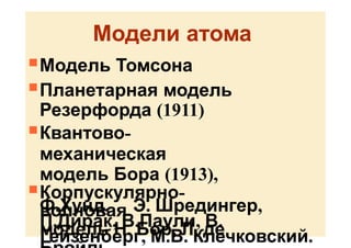 Модели атома
Модель Томсона
Планетарная модель
Резерфорда (1911)
Квантово-
механическая
модель Бора (1913),
Корпускулярно-
волновая
модель Н. Бор, Л. де
Ф.Хунд, Э. Шредингер,
П.Дирак, В.Паули, В.
Гейзенберг, М.В. Клечковский.
 
