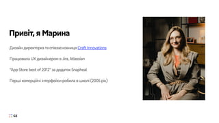 Дизайн директорка та співзасновниця Craft Innovations
Працювала UXдизайнером в Jira,Atlassian
“App Store best of2012”за додаток Snapheal
Перші комерційні інтерфейси робила в школі (2005 рік)
Привіт,я Марина
 