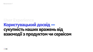 Визначення 1
Користувацький досвід —
сукупністьнаших враженьвід
взаємоді
ї
з продуктом чи сервісом
UserExperience
 