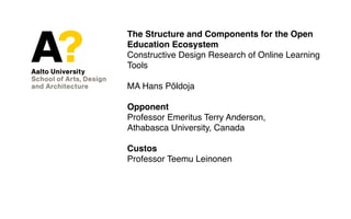 The Structure and Components for the Open
Education Ecosystem
Constructive Design Research of Online Learning
Tools
MA Hans Põldoja
Opponent
Professor Emeritus Terry Anderson,
Athabasca University, Canada
Custos
Professor Teemu Leinonen
 