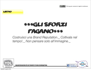 CORSO IN WEB MARKETING E WEB 2.0!
                                                                                     Clicca qui per conoscere le regole di condivisione




     lectio




                                      ***gli sforzi
                                       pagano***
                        Costruisci una Brand Reputation._ Coltivala nel
                        tempo!._ Non pensare solo all’immagine._




                         rielaborazione dei 10 principi di ninja marketing


venerdì 9 aprile 2010
 
