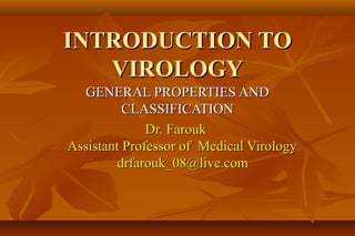 INTRODUCTION TO
   VIROLOGY
  GENERAL PROPERTIES AND
          CLASSIFICATION
              Dr. Farouk
Assistant Professor of Medical Virology
         drfarouk_08@live.com
 