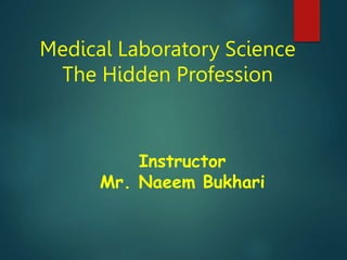 Medical Laboratory Science
The Hidden Profession
Instructor
Mr. Naeem Bukhari
 