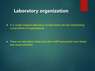  In a single medical laboratory at least there are two interlocking
components of organizations.
 These are laboratory head and other staff having their own duties
and responsibilities.
Laboratory organization
 