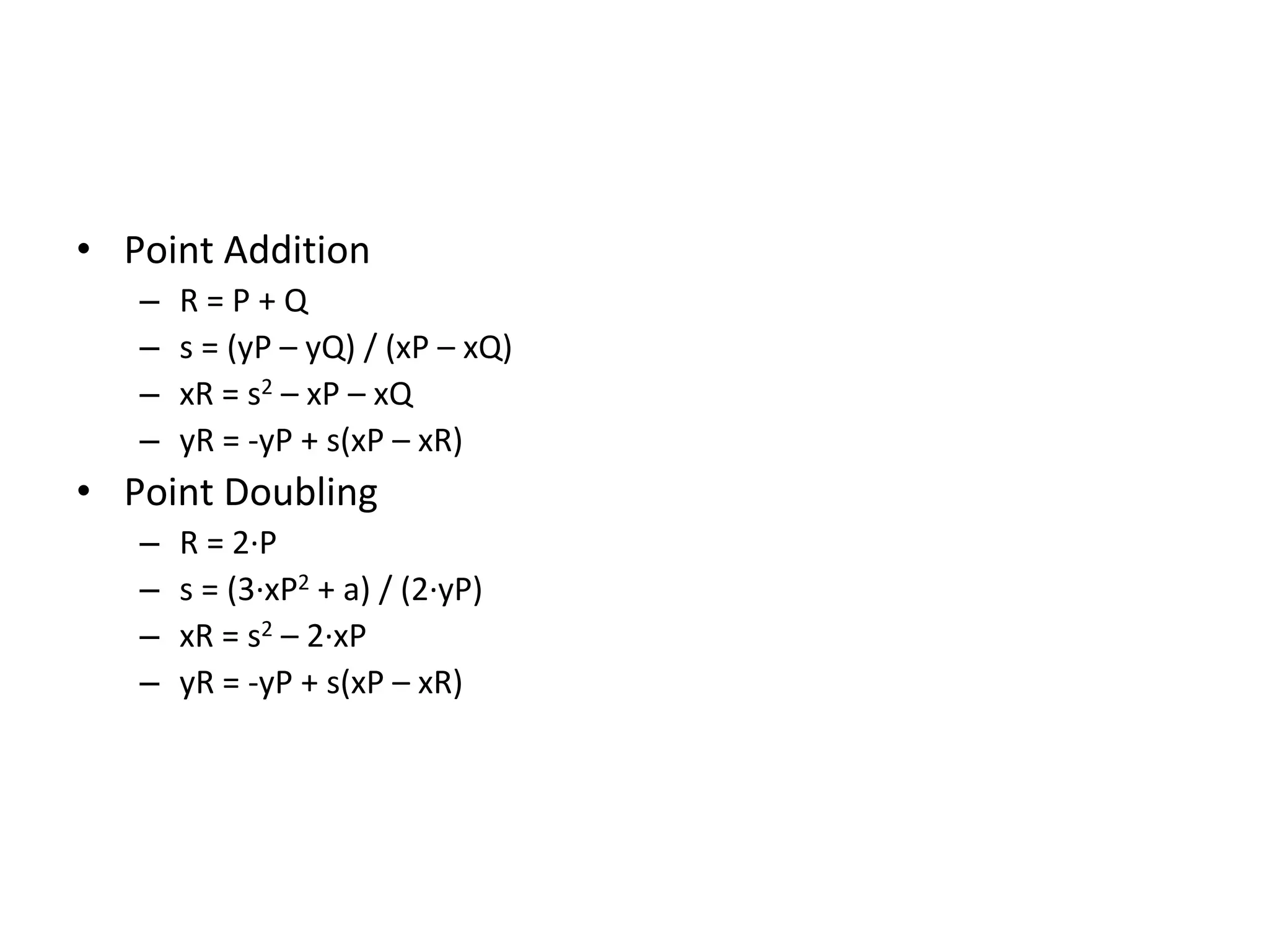 Algebraic Approach
• Point Addition
– R = P + Q
– s = (yP – yQ) / (xP – xQ)
– xR = s2 – xP – xQ
– yR = -yP + s(xP – xR)
• Point Doubling
– R = 2·P
– s = (3·xP2 + a) / (2·yP)
– xR = s2 – 2·xP
– yR = -yP + s(xP – xR)
 