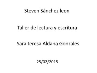 Steven Sánchez leon
Taller de lectura y escritura
Sara teresa Aldana Gonzales
25/02/2015
 