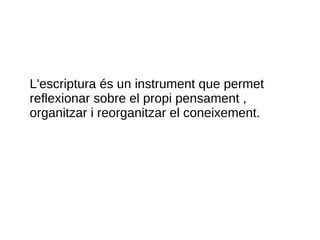L'escriptura és un instrument que permet
reflexionar sobre el propi pensament ,
organitzar i reorganitzar el coneixement.
 