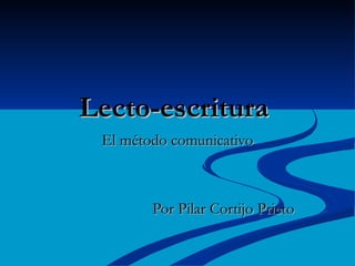 Lecto-escritura
 El método comunicativo



        Por Pilar Cortijo Prieto
 