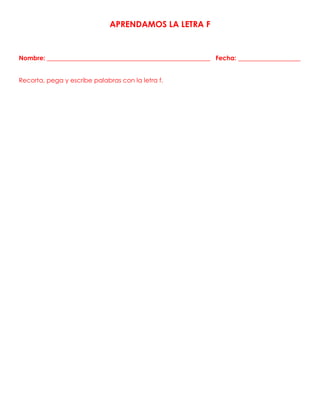 APRENDAMOS LA LETRA F
Nombre: ____________________________________________________ Fecha: _________________
Recorta, pega y escribe palabras con la letra f.
 