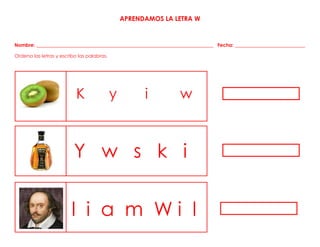 APRENDAMOS LA LETRA W
Nombre: _________________________________________________________________________ Fecha: _____________________________
Ordena las letras y escribo las palabras.
K y i w
Y w s k i
l i a m W i l
 