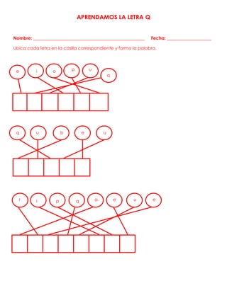 APRENDAMOS LA LETRA Q
Nombre: __________________________________________________ Fecha: ____________________
Ubica cada letra en la casilla correspondiente y formo la palabra.
e i o p u
q
q u b e u
a
r i p q e u e
 