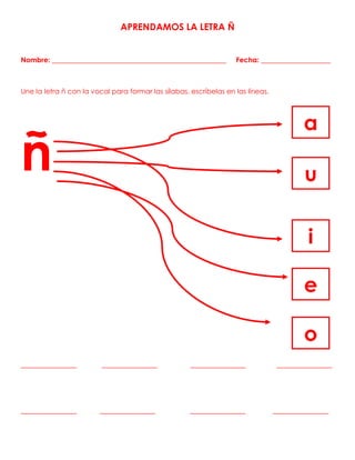 APRENDAMOS LA LETRA Ñ
Nombre: __________________________________________________ Fecha: ____________________
Une la letra ñ con la vocal para formar las sílabas, escríbelas en las líneas.
ñ
________________ ________________ ________________ ________________
________________ ________________ ________________ ________________
a
u
i
e
o
 