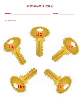 APRENDAMOS LA LETRA LL
Nombre: __________________________________________________ Fecha: ____________________
Leo las sílabas.
Lla
Llu Lle
Llo Lli
 