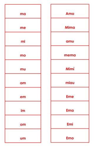 ma
me
mi
mo
mu
am
em
im
om
um
Amo
Mima
amu
mema
Mimí
miau
Eme
Ema
Emi
Emo
 