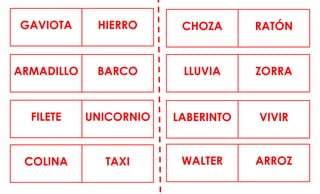 GAVIOTA HIERRO CHOZA RATÓN
ARMADILLO BARCO LLUVIA ZORRA
FILETE UNICORNIO LABERINTO VIVIR
COLINA TAXI WALTER ARROZ
 