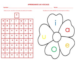 APRENDAMOS LAS VOCALES
Nombre: ___________________________________________________________________________ Fecha: __________________________
Marca con una X la vocal de acuerdo al modelo. Escribe en cada pétalo la vocal que se indica.
u
i
a
e
O
 
