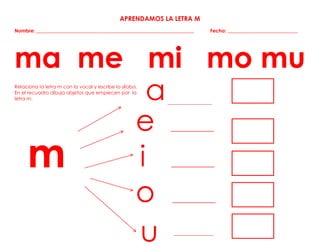 a
APRENDAMOS LA LETRA M
Nombre: _________________________________________________________________ Fecha: _____________________________
ma me mi mo mu
Relaciona la letra m con la vocal y escribe la sílaba.
En el recuadro dibuja objetos que empiecen por la
letra m.
e ________________
i ________________
o ________________
m
____________________
u
 