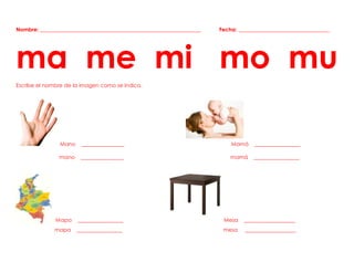 Nombre: ____________________________________________________________ Fecha: __________________________________
ma me mi mo mu
Escribe el nombre de la imagen como se indica.
Mano ________________ Mamá _________________
mano ________________ mamá _________________
Mapa _________________ Mesa ___________________
mapa _________________ mesa ___________________
 
