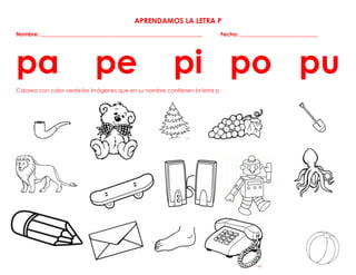 APRENDAMOS LA LETRA P
Nombre: ____________________________________________________________ Fecha: _____________________________
pa pe pi po pu
Colorea con color verde las imágenes que en su nombre contienen la letra p.
 