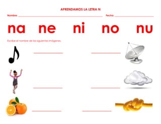 APRENDAMOS LA LETRA N
Nombre: _____________________________________________________________________ Fecha: ________________________________
na ne ni no nu
Escribe el nombre de las siguientes imágenes.
___________________ ___________________
___________________ ___________________
___________________ ___________________
 