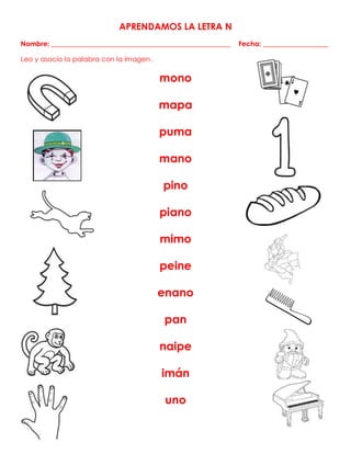 APRENDAMOS LA LETRA N
Nombre: ____________________________________________________ Fecha: ___________________
Leo y asocio la palabra con la imagen.
mono
mapa
puma
mano
pino
piano
mimo
peine
enano
pan
naipe
imán
uno
 