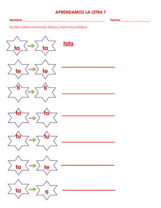 APRENDAMOS LA LETRA T
Nombre: ___________________________________________________ Fecha: __________________
Escribe sobre la línea las sílabas y forma la palabra.
tata
________________
________________
________________
________________
ta
te te
ti ti
to to
tu tu
ta te
te
ta ti
ta
 