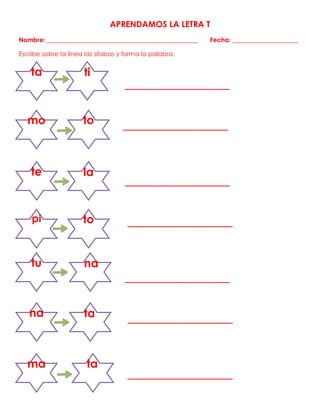 APRENDAMOS LA LETRA T
Nombre: ________________________________________________ Fecha: _____________________
Escribe sobre la línea las sílabas y forma la palabra.
____________________
____________________
____________________
____________________
____________________
____________________
____________________
ta ti
mo to
te la
pi to
tu na
na ta
ma ta
 