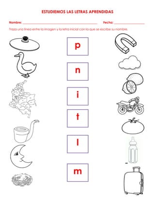 ESTUDIEMOS LAS LETRAS APRENDIDAS
Nombre: _________________________________________________ Fecha: ____________________
Traza una línea entre la imagen y la letra inicial con la que se escribe su nombre.
p
n
i
t
l
m
 