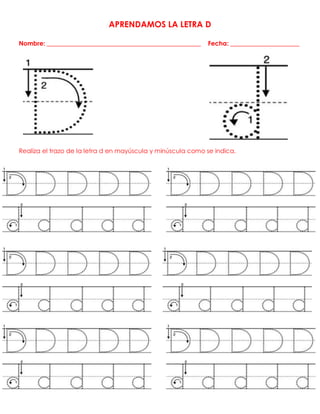 APRENDAMOS LA LETRA D
Nombre: _________________________________________________ Fecha: ______________________
Realiza el trazo de la letra d en mayúscula y minúscula como se indica.
 