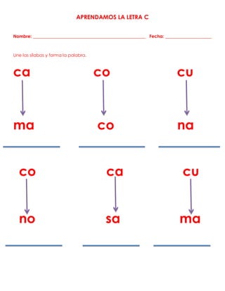 APRENDAMOS LA LETRA C
Nombre: ___________________________________________________ Fecha: _____________________
Une las sílabas y forma la palabra.
ca co cu
ma co na
co ca cu
no sa ma
 