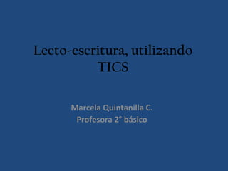 Lecto-escritura, utilizando TICS Marcela Quintanilla C. Profesora 2° básico 