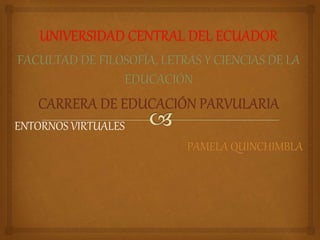 UNIVERSIDAD CENTRAL DEL ECUADOR
FACULTAD DE FILOSOFÍA, LETRAS Y CIENCIAS DE LA
EDUCACIÓN
CARRERA DE EDUCACIÓN PARVULARIA
ENTORNOS VIRTUALES
PAMELA QUINCHIMBLA
 