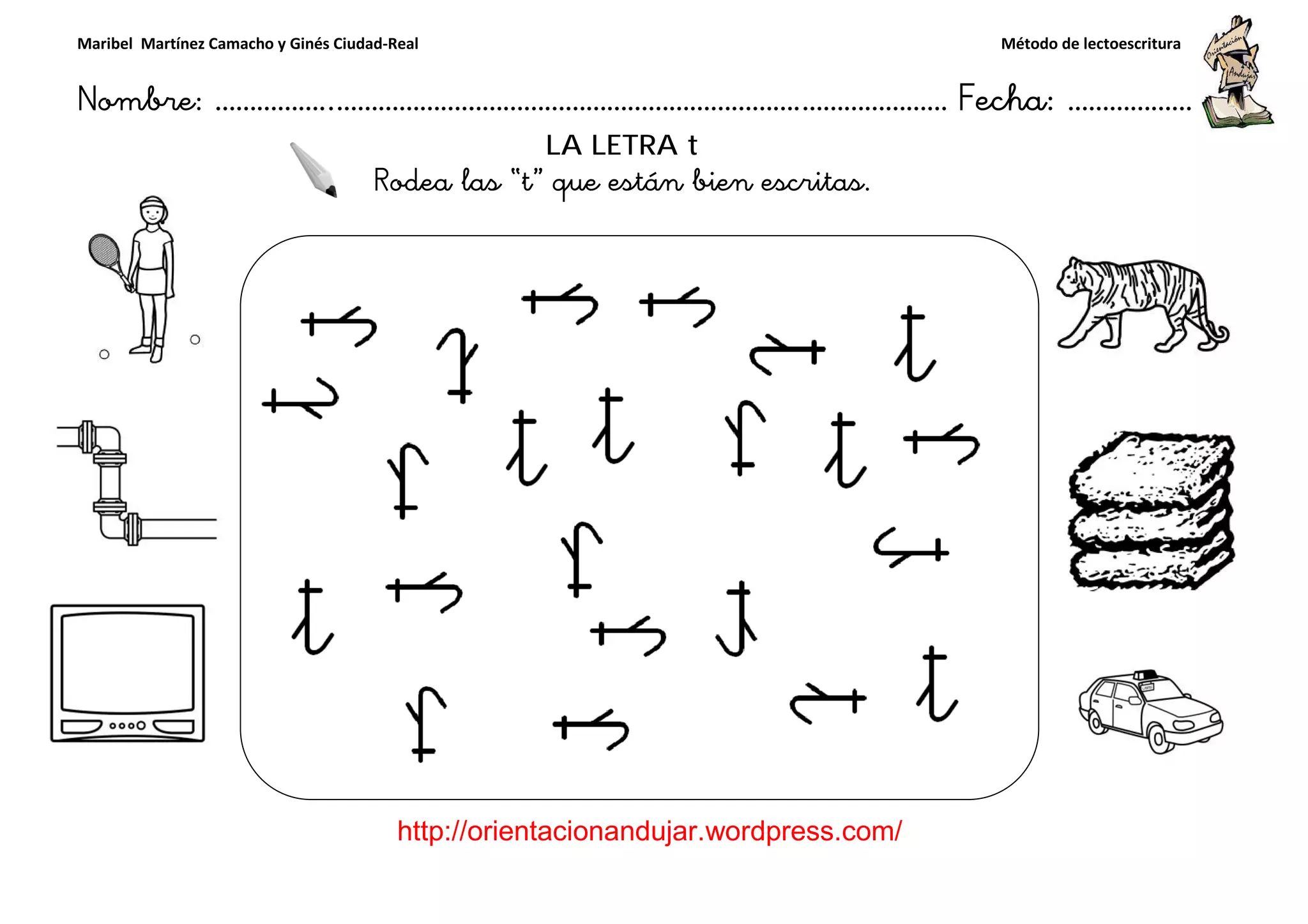 Maribel Martínez Camacho y Ginés Ciudad-Real
Nombre: ……………..………………………………………………………….
http://orientacionandujar.wordpress.com/
Rodea las
Rodea las
……………………………………………….………………… Fecha
://orientacionandujar.wordpress.com/
LA LETRA t
Rodea las “t” que están bien escritas.
Rodea las “p” que están bien escritas.
Método de lectoescritura
………………… Fecha: ………………
 