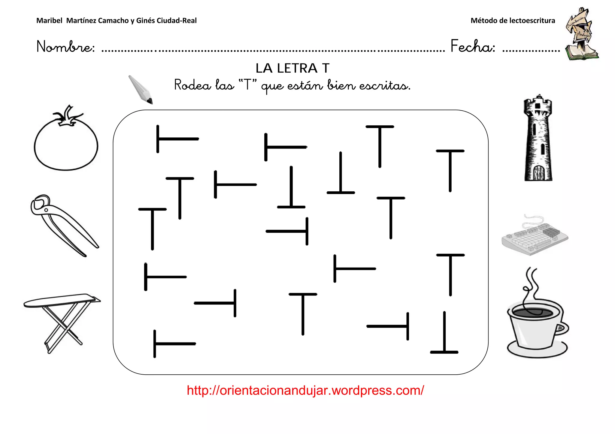 Maribel Martínez Camacho y Ginés Ciudad-Real
Nombre: ……………..………………………………………………………….
http://orientacionandujar.wordpress.com/
Rodea las
……………………………………………….………………… Fecha
://orientacionandujar.wordpress.com/
LA LETRA T
Rodea las “T” que están bien escritas.
Método de lectoescritura
………………… Fecha: ………………
 