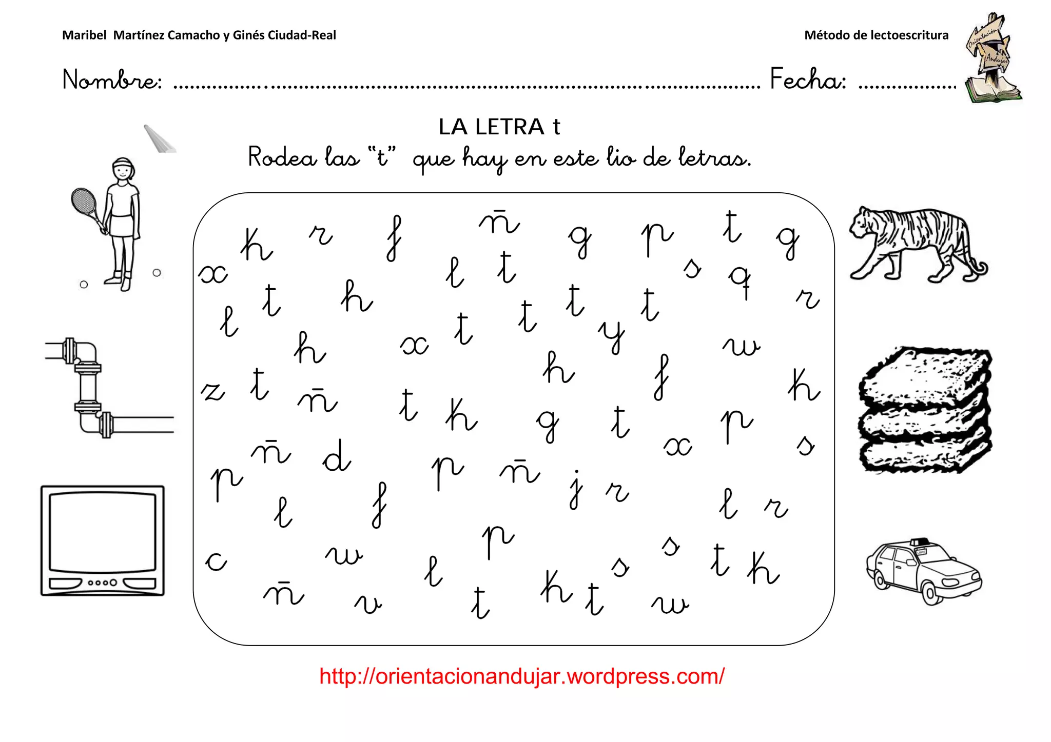 Maribel Martínez Camacho y Ginés Ciudad-Real
Nombre: ……………..………………………………………………………….
http://orientacionandujar.wordpress.com/
Rodea las “t
……………………………………………….………………… Fecha
://orientacionandujar.wordpress.com/
LA LETRA t
“t” que hay en este lio de letras.
Método de lectoescritura
………………… Fecha: ………………
 