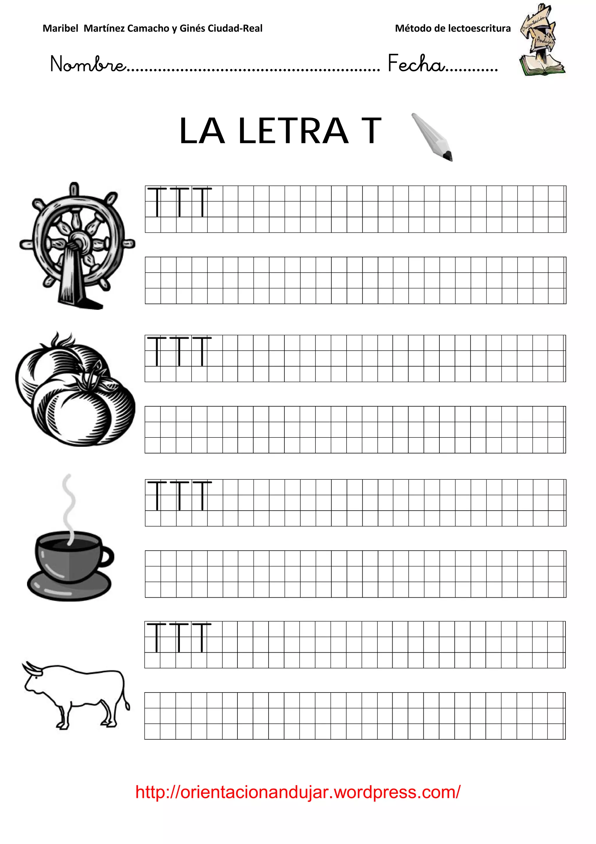 Maribel Martínez Camacho y Ginés Ciudad
Nombre…………………………
http://orientacionandujar.wordpress.com/
LA LETRA
y Ginés Ciudad-Real Método de lectoescritura
………………………………… Fecha
://orientacionandujar.wordpress.com/
LA LETRA T
Método de lectoescritura
……………………… Fecha…………
://orientacionandujar.wordpress.com/
 