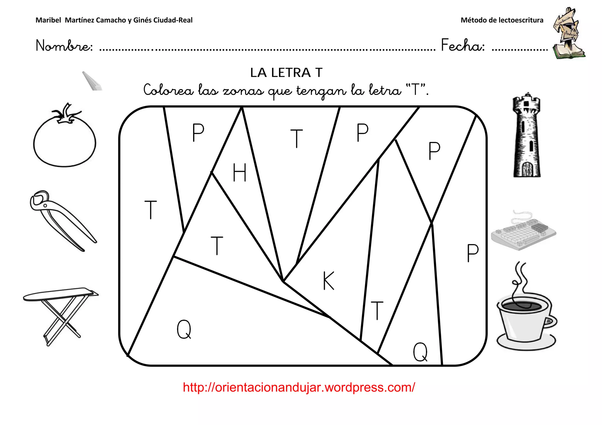 Maribel Martínez Camacho y Ginés Ciudad-Real
Nombre: ……………..………………………………………………………….
http://orientacionandujar.wordpress.com/
Colorea las zonas que tengan la letra “
……………………………………………….………………… Fecha
://orientacionandujar.wordpress.com/
LA LETRA T
Colorea las zonas que tengan la letra “T”.
Método de lectoescritura
………………… Fecha: ………………
 