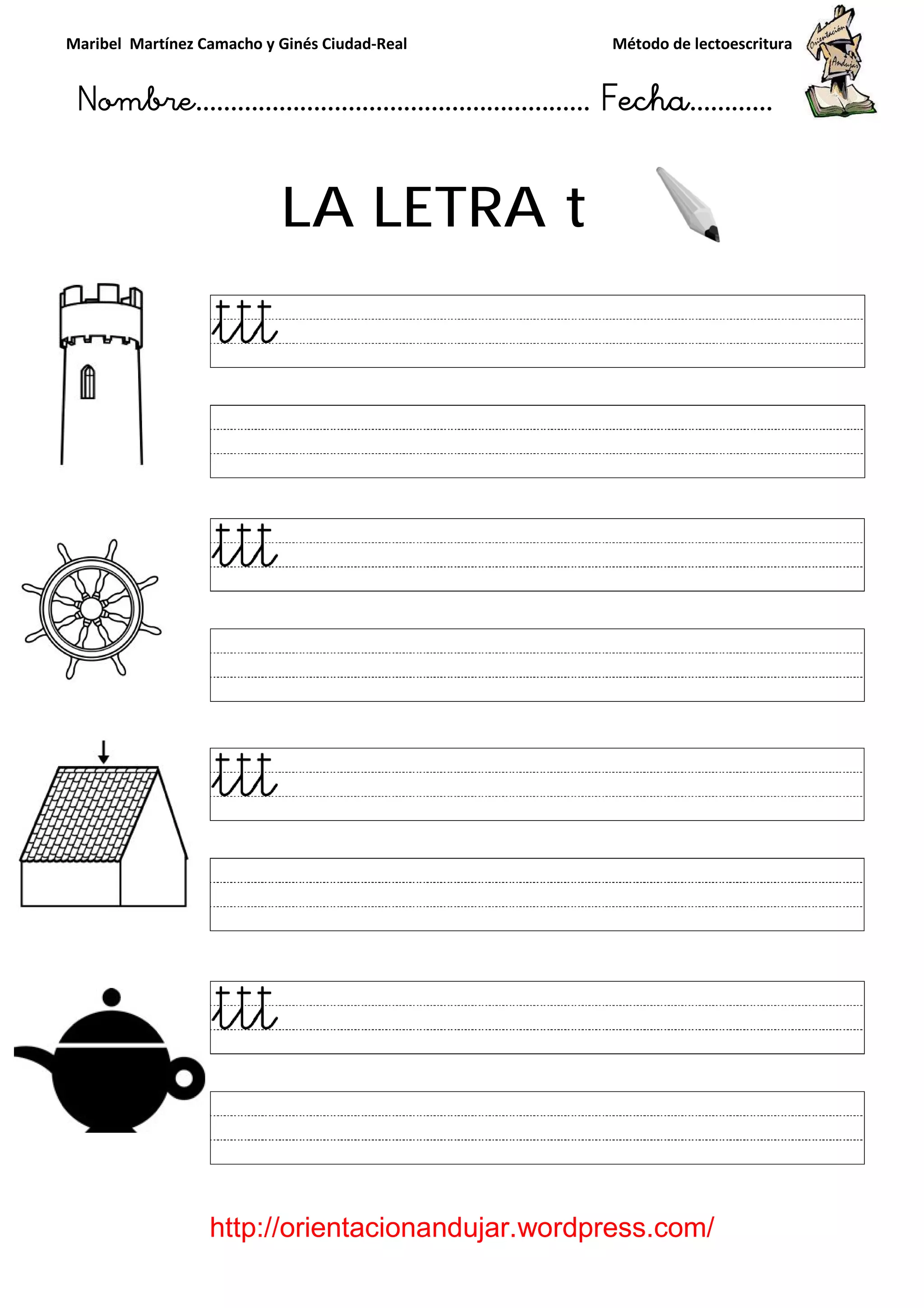 Maribel Martínez Camacho y Ginés Ciudad
Nombre…………………………
http://orientacionandujar.wordpress.com/
LA LETRA
y Ginés Ciudad-Real Método de lectoescritura
………………………………… Fecha
://orientacionandujar.wordpress.com/
LA LETRA t
Método de lectoescritura
……………………… Fecha…………
://orientacionandujar.wordpress.com/
 