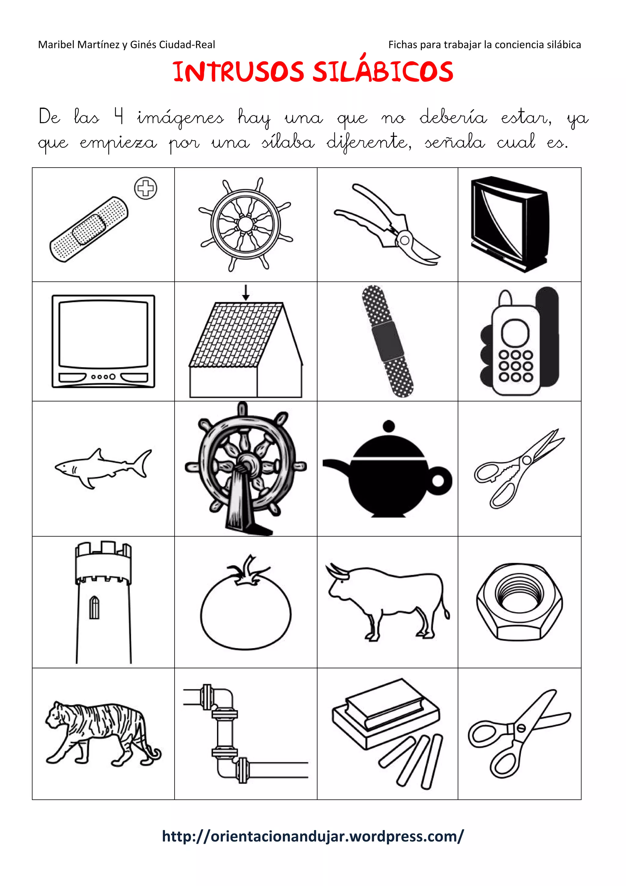 Maribel Martínez y Ginés Ciudad-Real Fichas para trabajar la conciencia silábica
http://orientacionandujar.wordpress.com/
IIIINTRUSOSNTRUSOSNTRUSOSNTRUSOS SILÁBICOSILÁBICOSILÁBICOSILÁBICOSSSS
De las 4 imágenes hay una que no debería estar, ya
que empieza por una sílaba diferente, señala cual es.
 