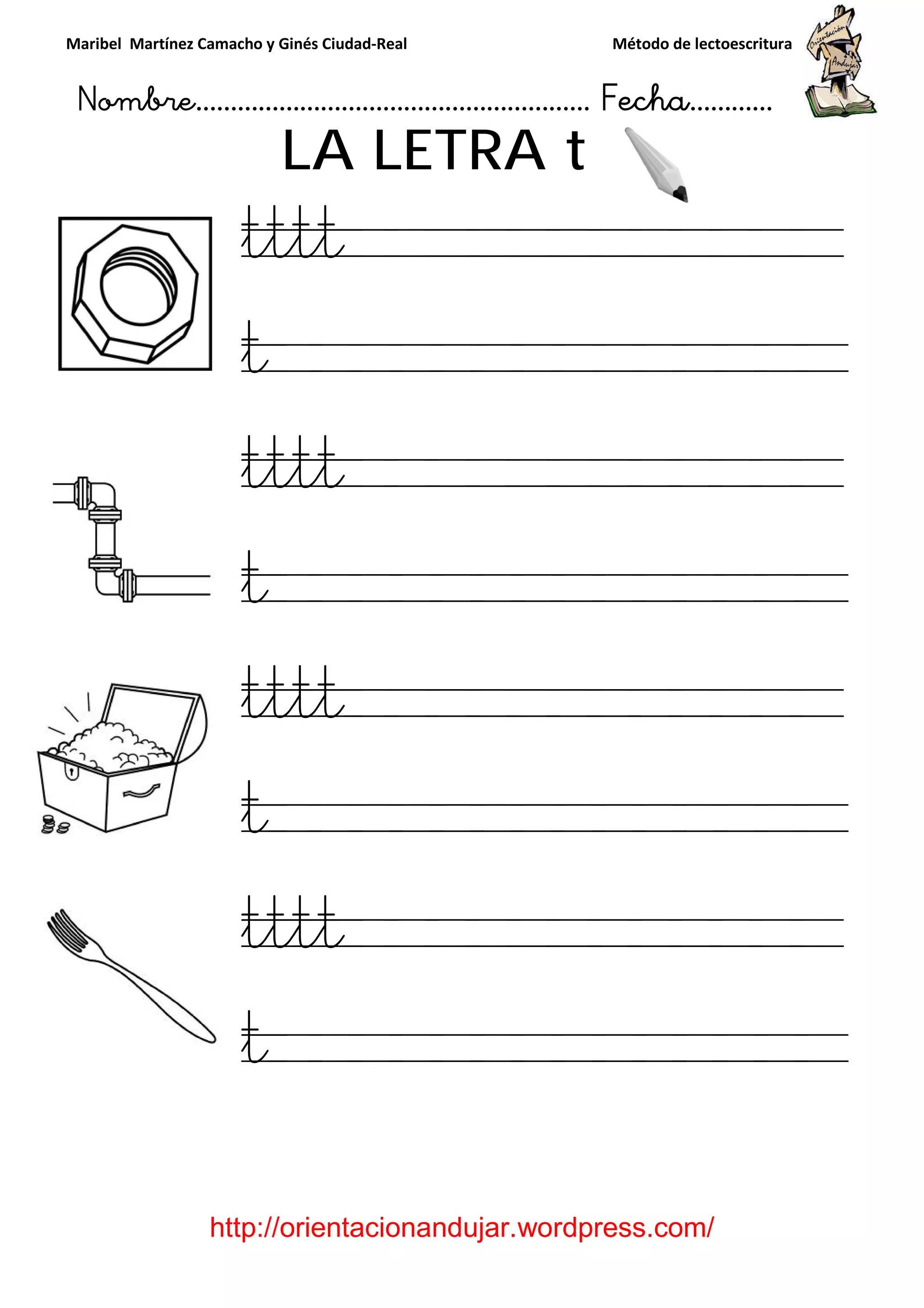 Maribel Martínez Camacho y Ginés Ciudad
Nombre…………………………
http://orientacionandujar.wordpress.com/
LA LETRA
tttt
t
tttt
t
tttt
t
tttt
t
y Ginés Ciudad-Real Método de lectoescritura
………………………………… Fecha
://orientacionandujar.wordpress.com/
LA LETRA t
tttt
t
tttt
t
tttt
t
tttt
t
Método de lectoescritura
……………………… Fecha…………
://orientacionandujar.wordpress.com/
tttt
t
tttt
t
tttt
t
 