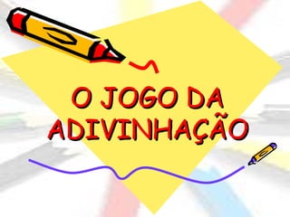 O JOGO DA
ADIVINHAÇÃO
 
