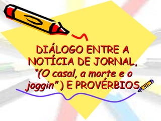 DIÁLOGO ENTRE A
 NOTÍCIA DE JORNAL,
  “(O casal, a morte e o
joggin” ) E PROVÉRBIOS
 