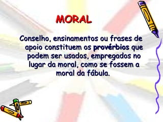 MORAL
Conselho, ensinamentos ou frases de
 apoio constituem os provérbios que
  podem ser usados, empregados no
  lugar da moral, como se fossem a
           moral da fábula.
 