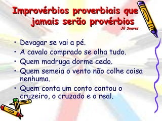 Improvérbios proverbiais que
   jamais serão provérbios
                              Jô Soares



• Devagar se vai a pé.
• A cavalo comprado se olha tudo.
• Quem madruga dorme cedo.
• Quem semeia o vento não colhe coisa
  nenhuma.
• Quem conta um conto contou o
  cruzeiro, o cruzado e o real.
 