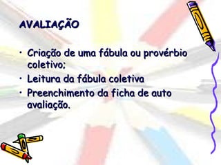 AVALIAÇÃO

• Criação de uma fábula ou provérbio
  coletivo;
• Leitura da fábula coletiva
• Preenchimento da ficha de auto
  avaliação.
 