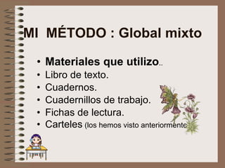 MI  MÉTODO : Global mixto <ul><li>Materiales que utilizo . . </li></ul><ul><li>Libro de texto. </li></ul><ul><li>Cuadernos...