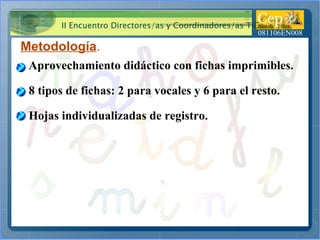 Metodología . Aprovechamiento didáctico con fichas imprimibles. 8 tipos de fichas: 2 para vocales y 6 para el resto. Hojas individualizadas de registro. 